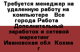 Требуется менеджер на удаленную работу на компьютере - Все города Работа » Дополнительный заработок и сетевой маркетинг   . Ивановская обл.,Кохма г.